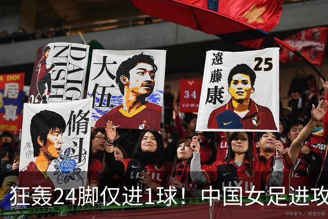 狂轰24脚仅进1球！中国女足进攻效率堪忧无缘亚运连胜